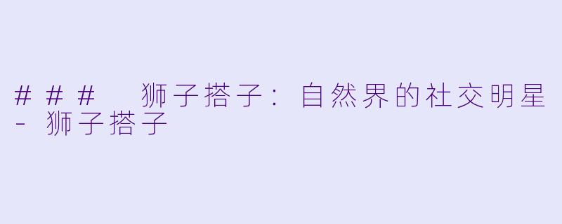 ### 狮子搭子：自然界的社交明星-狮子搭子