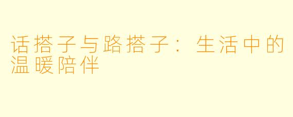 话搭子与路搭子:生活中的温暖陪伴