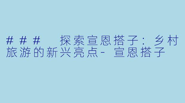 ### 探索宣恩搭子：乡村旅游的新兴亮点-宣恩搭子