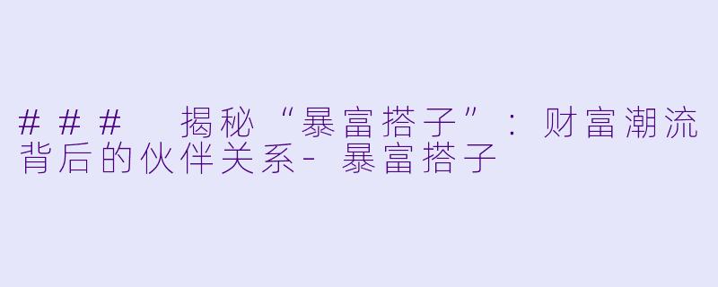 ### 揭秘“暴富搭子”：财富潮流背后的伙伴关系-暴富搭子