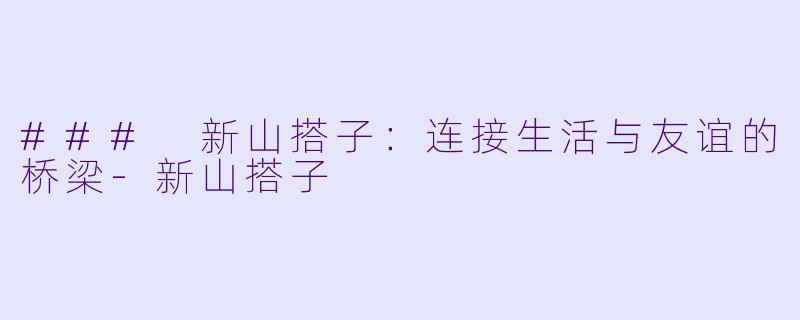 ### 新山搭子：连接生活与友谊的桥梁-新山搭子