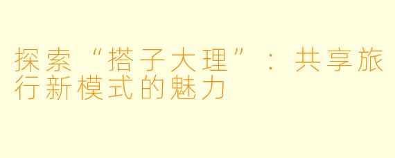 探索“搭子大理”：共享旅行新模式的魅力