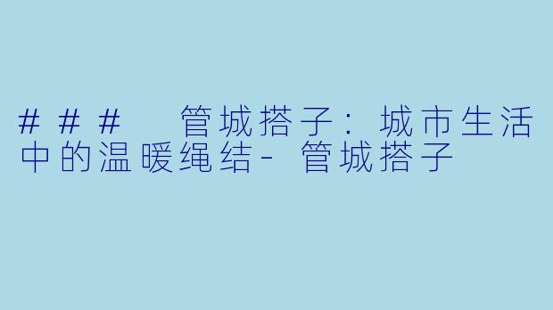 ### 管城搭子：城市生活中的温暖绳结-管城搭子