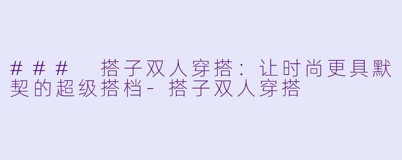 ### 搭子双人穿搭：让时尚更具默契的超级搭档-搭子双人穿搭