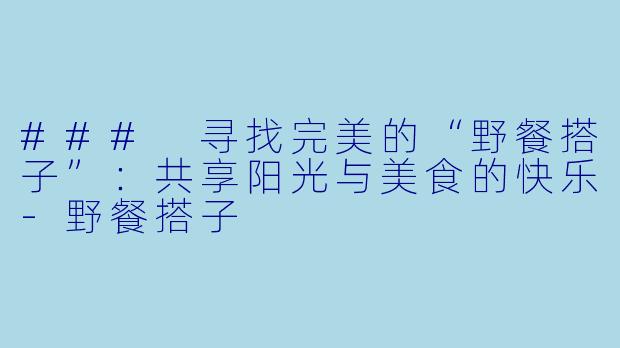 ### 寻找完美的“野餐搭子”：共享阳光与美食的快乐-野餐搭子