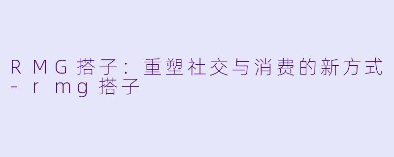 RMG搭子：重塑社交与消费的新方式-rmg搭子