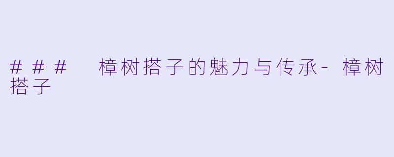 ### 樟树搭子的魅力与传承-樟树搭子