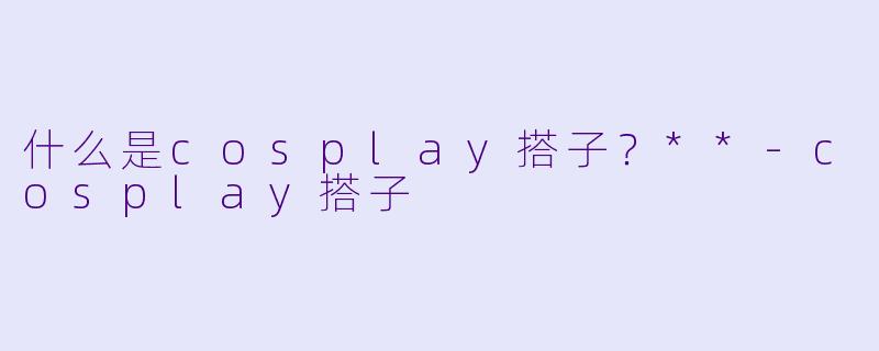 什么是cosplay搭子?**