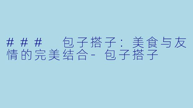 ### 包子搭子：美食与友情的完美结合-包子搭子