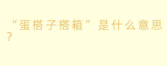 “蛋搭子搭箱”是什么意思？