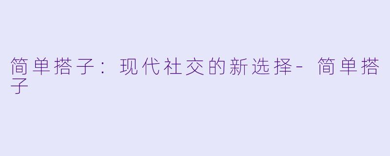简单搭子：现代社交的新选择-简单搭子