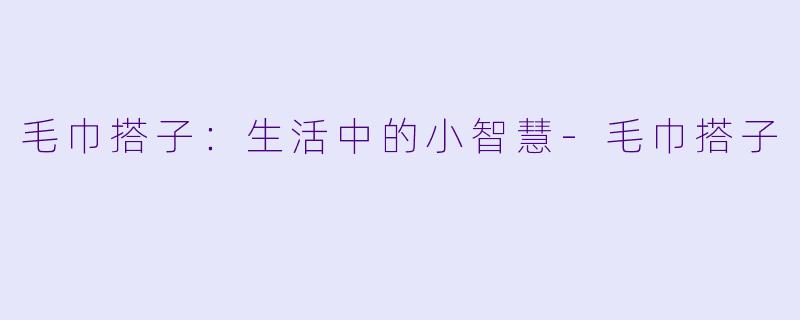 毛巾搭子:生活中的小智慧