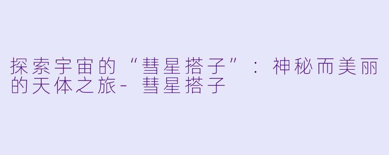 探索宇宙的“彗星搭子”:神秘而美丽的天体之旅