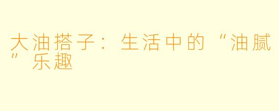 大油搭子:生活中的“油腻”乐趣
