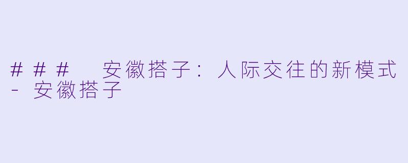 ### 安徽搭子：人际交往的新模式-安徽搭子