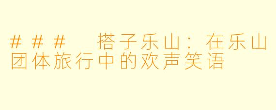 ### 搭子乐山：在乐山团体旅行中的欢声笑语
