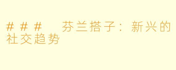 ### 芬兰搭子：新兴的社交趋势