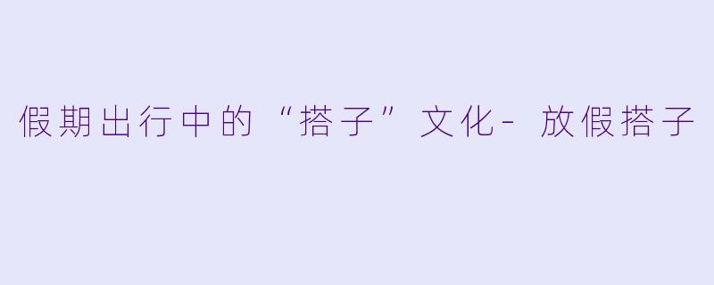 假期出行中的“搭子”文化-放假搭子