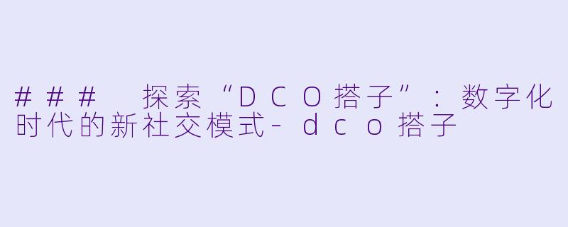 ### 探索“DCO搭子”：数字化时代的新社交模式-dco搭子