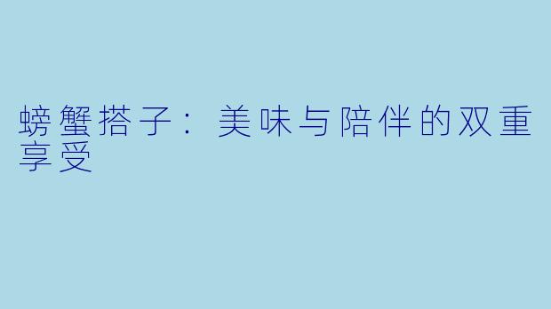 螃蟹搭子：美味与陪伴的双重享受