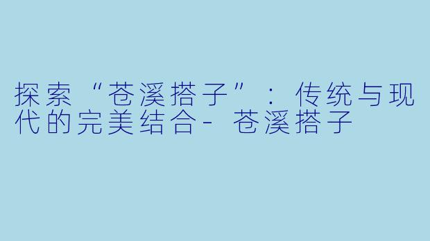 探索“苍溪搭子”：传统与现代的完美结合-苍溪搭子