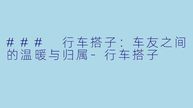 ### 行车搭子：车友之间的温暖与归属-行车搭子