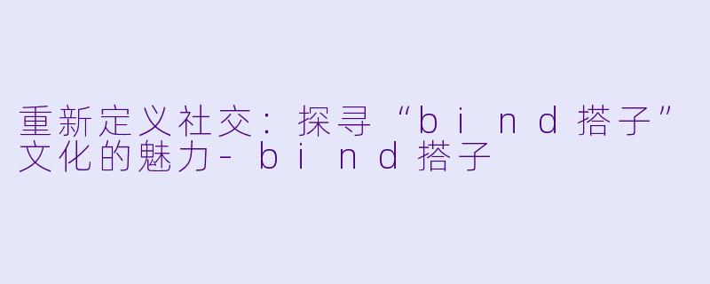 重新定义社交：探寻“bind搭子”文化的魅力-bind搭子