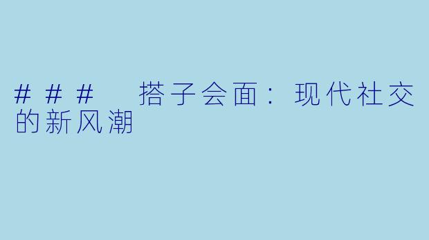 ### 搭子会面:现代社交的新风潮