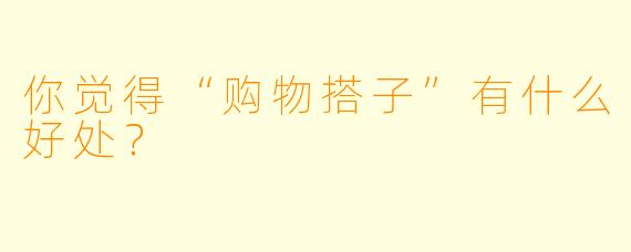 你觉得“购物搭子”有什么好处？