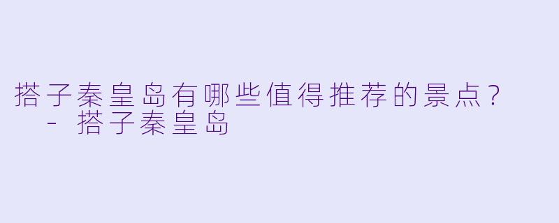 搭子秦皇岛有哪些值得推荐的景点？  