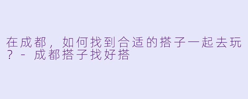 在成都，如何找到合适的搭子一起去玩？