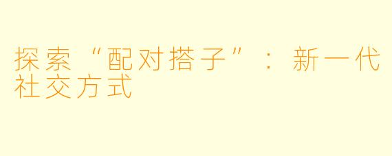 探索“配对搭子”：新一代社交方式