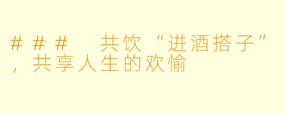 ### 共饮“进酒搭子”,共享人生的欢愉