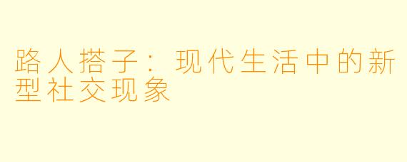 路人搭子：现代生活中的新型社交现象