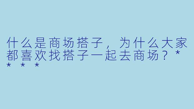 什么是商场搭子，为什么大家都喜欢找搭子一起去商场？****