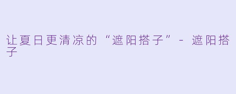 让夏日更清凉的“遮阳搭子”-遮阳搭子