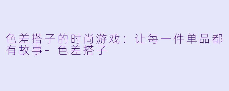 色差搭子的时尚游戏：让每一件单品都有故事-色差搭子