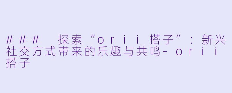 ### 探索“orii搭子”：新兴社交方式带来的乐趣与共鸣-orii搭子