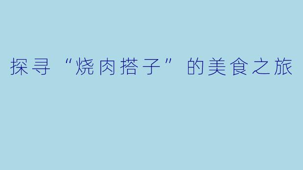 探寻“烧肉搭子”的美食之旅