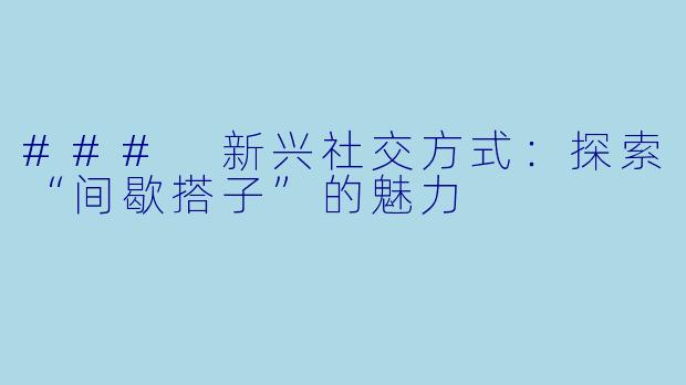 ### 新兴社交方式：探索“间歇搭子”的魅力