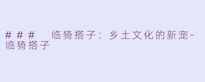 ### 临猗搭子:乡土文化的新宠