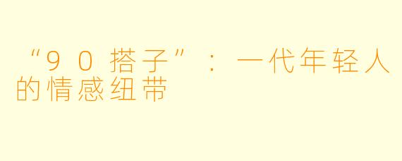 “90搭子”：一代年轻人的情感纽带
