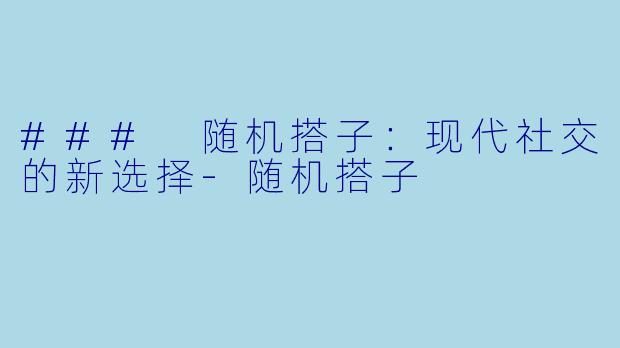 ### 随机搭子：现代社交的新选择-随机搭子