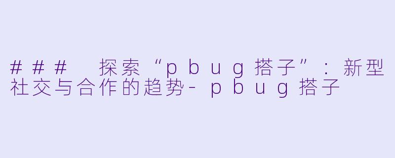 ### 探索“pbug搭子”：新型社交与合作的趋势-pbug搭子