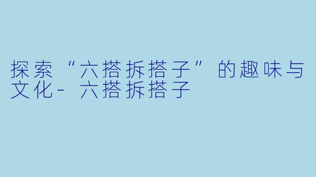 探索“六搭拆搭子”的趣味与文化-六搭拆搭子