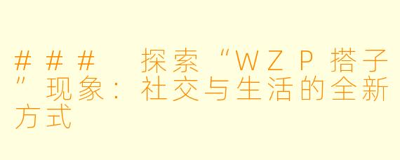 ### 探索“WZP搭子”现象:社交与生活的全新方式