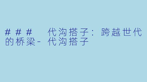 ### 代沟搭子：跨越世代的桥梁-代沟搭子