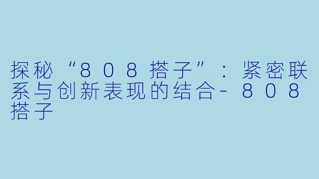 探秘“808搭子”：紧密联系与创新表现的结合-808搭子