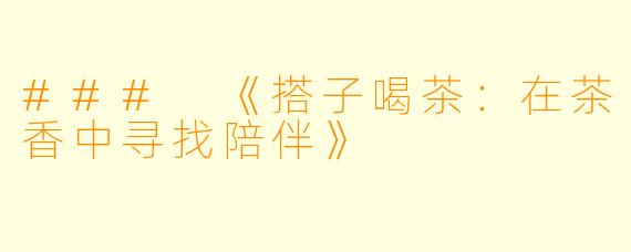 ### 《搭子喝茶：在茶香中寻找陪伴》