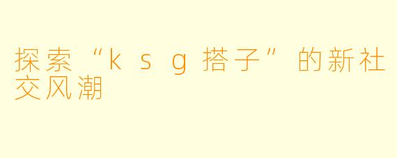 探索“ksg搭子”的新社交风潮